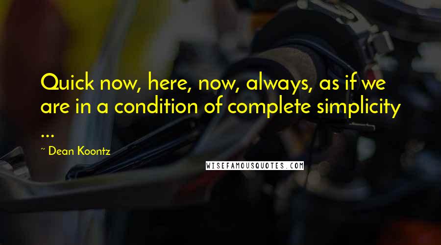 Dean Koontz Quotes: Quick now, here, now, always, as if we are in a condition of complete simplicity ...