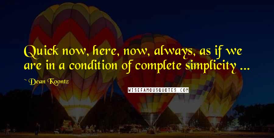 Dean Koontz Quotes: Quick now, here, now, always, as if we are in a condition of complete simplicity ...