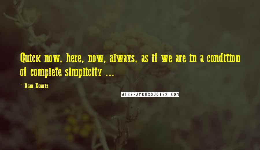 Dean Koontz Quotes: Quick now, here, now, always, as if we are in a condition of complete simplicity ...