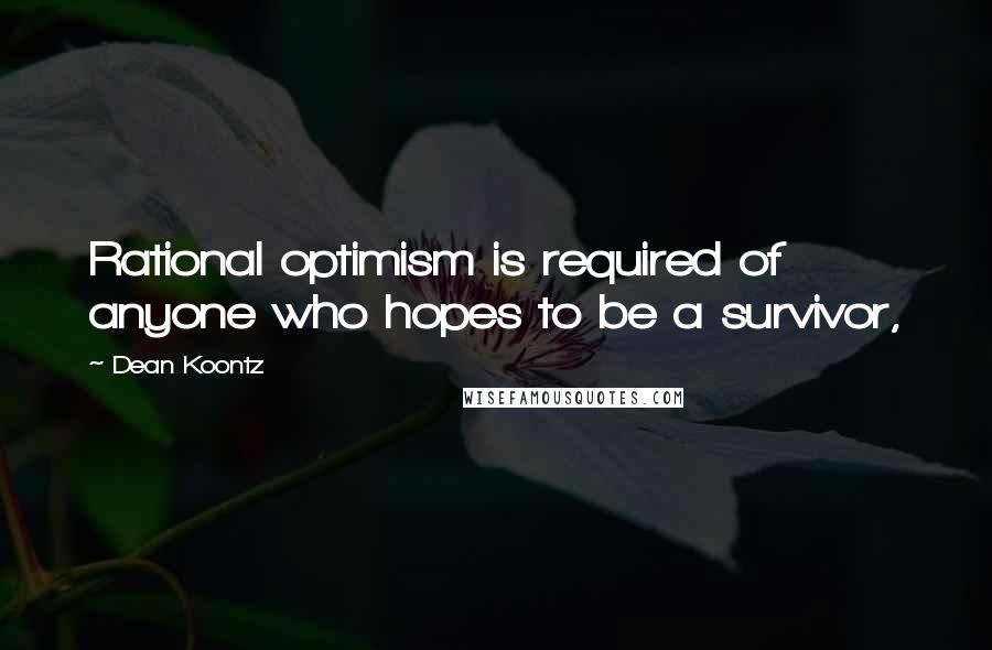 Dean Koontz Quotes: Rational optimism is required of anyone who hopes to be a survivor,