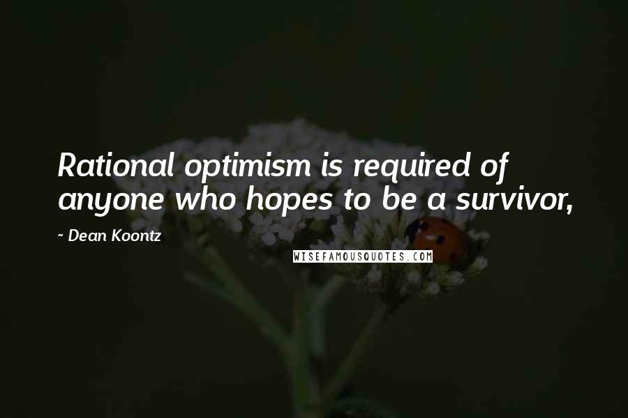 Dean Koontz Quotes: Rational optimism is required of anyone who hopes to be a survivor,