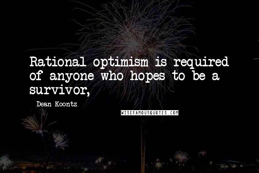 Dean Koontz Quotes: Rational optimism is required of anyone who hopes to be a survivor,