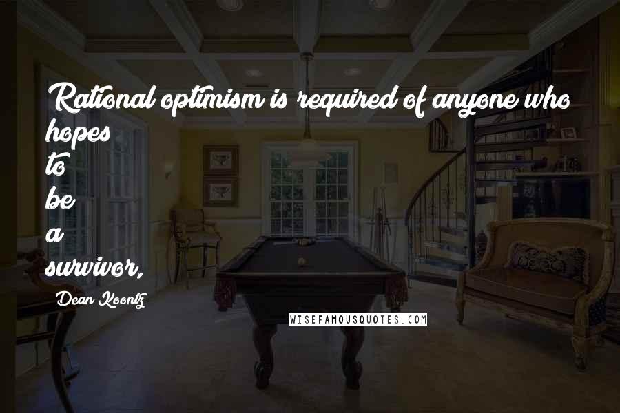 Dean Koontz Quotes: Rational optimism is required of anyone who hopes to be a survivor,
