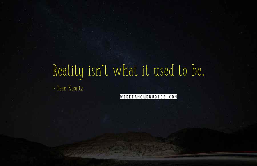 Dean Koontz Quotes: Reality isn't what it used to be.