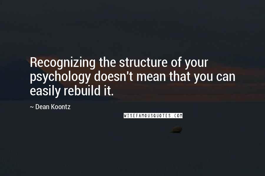 Dean Koontz Quotes: Recognizing the structure of your psychology doesn't mean that you can easily rebuild it.