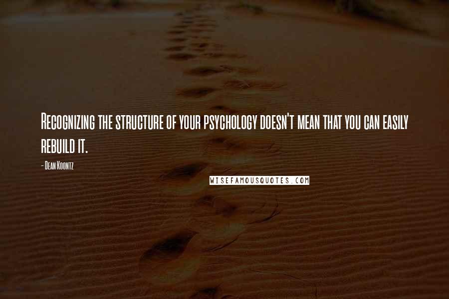 Dean Koontz Quotes: Recognizing the structure of your psychology doesn't mean that you can easily rebuild it.