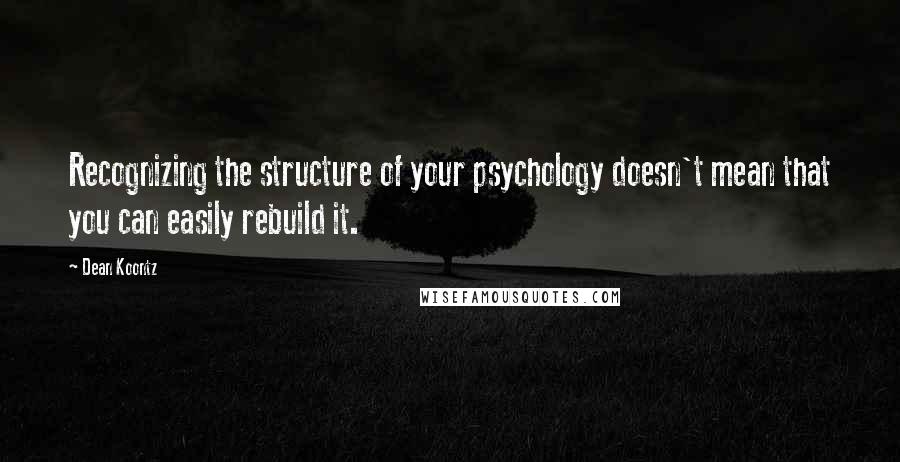 Dean Koontz Quotes: Recognizing the structure of your psychology doesn't mean that you can easily rebuild it.