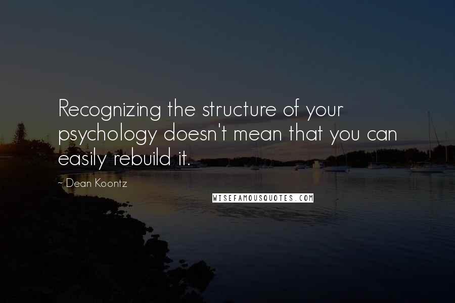 Dean Koontz Quotes: Recognizing the structure of your psychology doesn't mean that you can easily rebuild it.