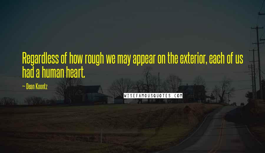 Dean Koontz Quotes: Regardless of how rough we may appear on the exterior, each of us had a human heart.