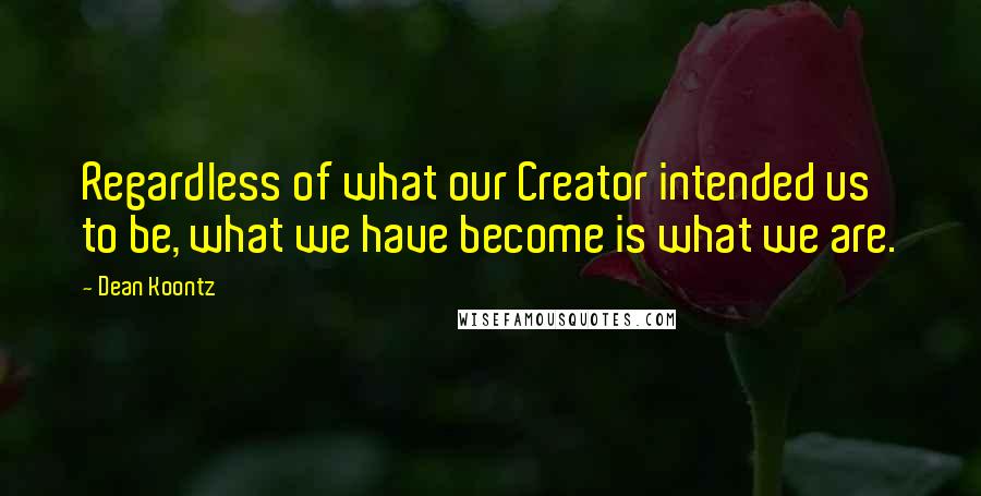 Dean Koontz Quotes: Regardless of what our Creator intended us to be, what we have become is what we are.