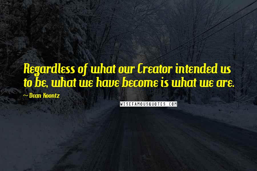 Dean Koontz Quotes: Regardless of what our Creator intended us to be, what we have become is what we are.