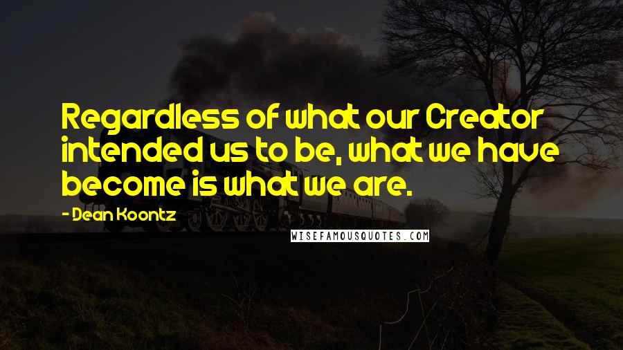 Dean Koontz Quotes: Regardless of what our Creator intended us to be, what we have become is what we are.