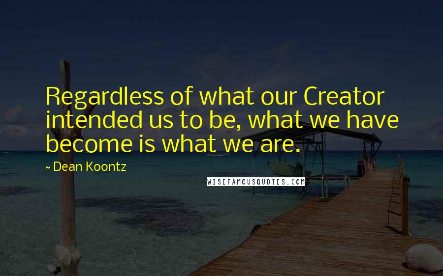 Dean Koontz Quotes: Regardless of what our Creator intended us to be, what we have become is what we are.