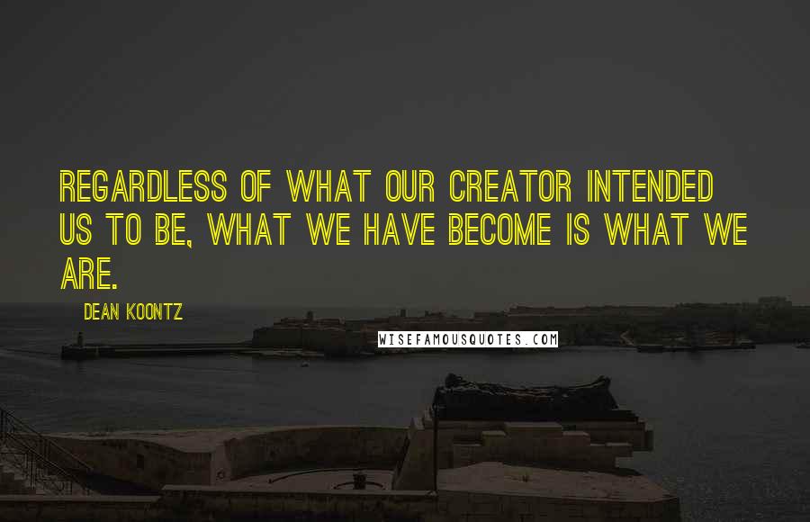 Dean Koontz Quotes: Regardless of what our Creator intended us to be, what we have become is what we are.