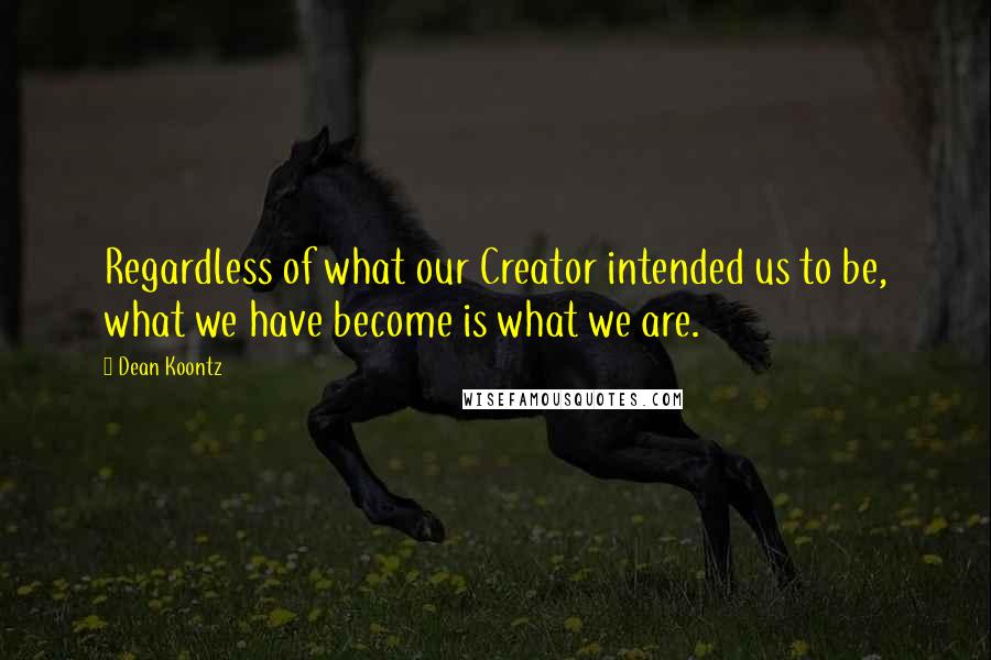 Dean Koontz Quotes: Regardless of what our Creator intended us to be, what we have become is what we are.