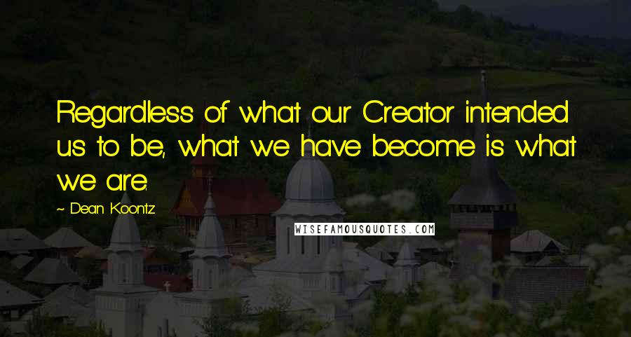 Dean Koontz Quotes: Regardless of what our Creator intended us to be, what we have become is what we are.