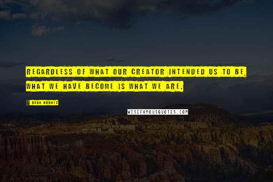 Dean Koontz Quotes: Regardless of what our Creator intended us to be, what we have become is what we are.