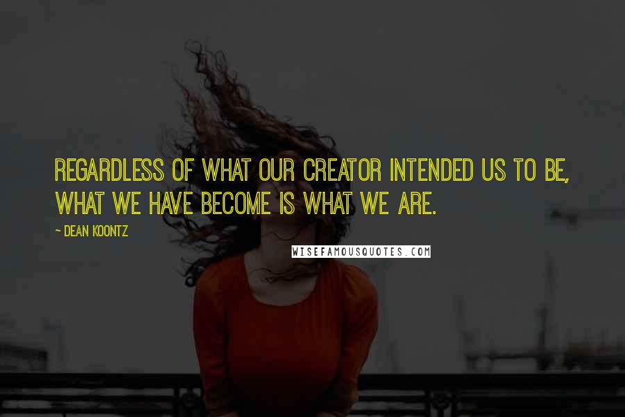 Dean Koontz Quotes: Regardless of what our Creator intended us to be, what we have become is what we are.