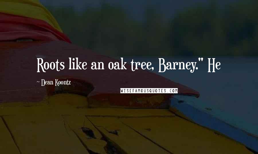 Dean Koontz Quotes: Roots like an oak tree, Barney." He