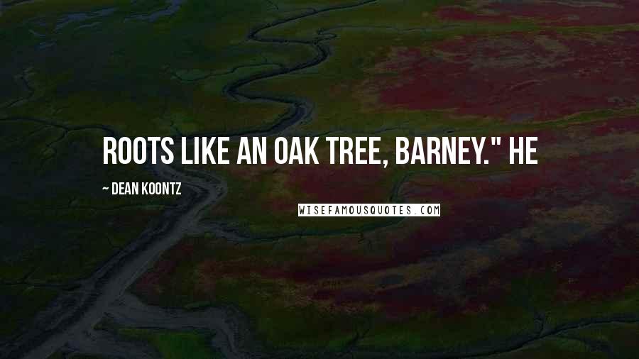 Dean Koontz Quotes: Roots like an oak tree, Barney." He