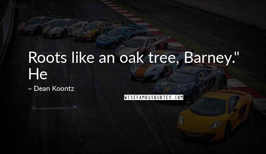 Dean Koontz Quotes: Roots like an oak tree, Barney." He