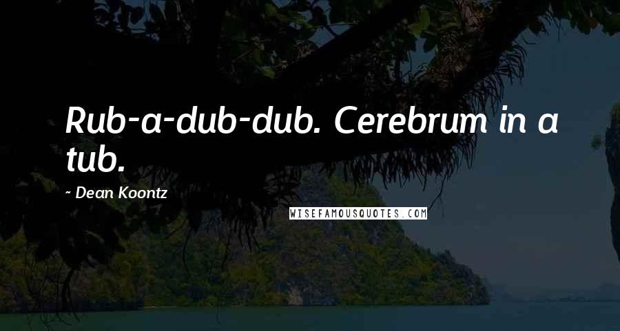 Dean Koontz Quotes: Rub-a-dub-dub. Cerebrum in a tub.