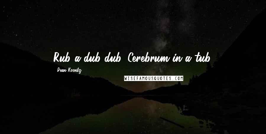 Dean Koontz Quotes: Rub-a-dub-dub. Cerebrum in a tub.