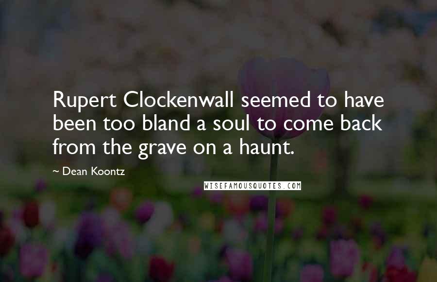 Dean Koontz Quotes: Rupert Clockenwall seemed to have been too bland a soul to come back from the grave on a haunt.