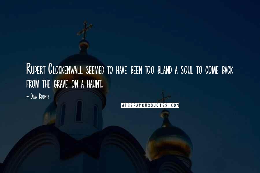 Dean Koontz Quotes: Rupert Clockenwall seemed to have been too bland a soul to come back from the grave on a haunt.