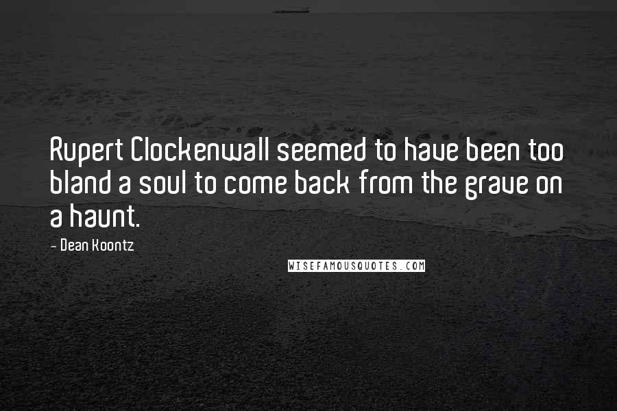 Dean Koontz Quotes: Rupert Clockenwall seemed to have been too bland a soul to come back from the grave on a haunt.