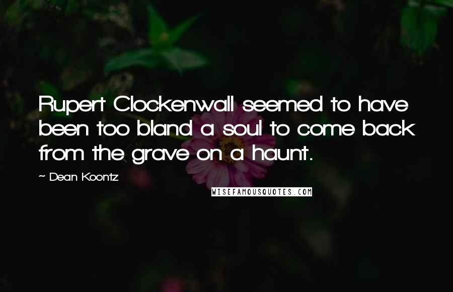 Dean Koontz Quotes: Rupert Clockenwall seemed to have been too bland a soul to come back from the grave on a haunt.
