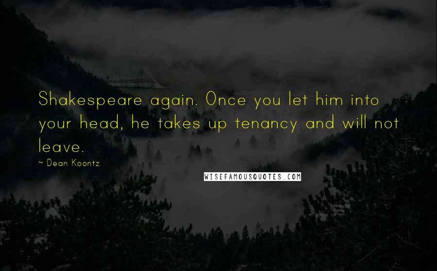 Dean Koontz Quotes: Shakespeare again. Once you let him into your head, he takes up tenancy and will not leave.