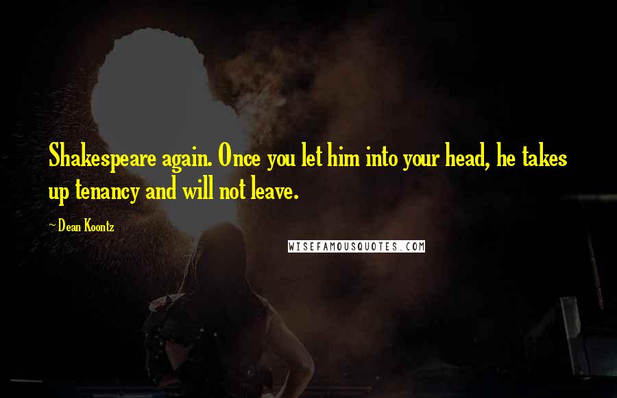 Dean Koontz Quotes: Shakespeare again. Once you let him into your head, he takes up tenancy and will not leave.