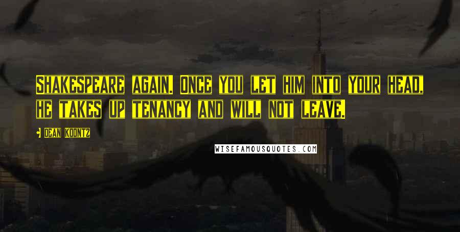 Dean Koontz Quotes: Shakespeare again. Once you let him into your head, he takes up tenancy and will not leave.