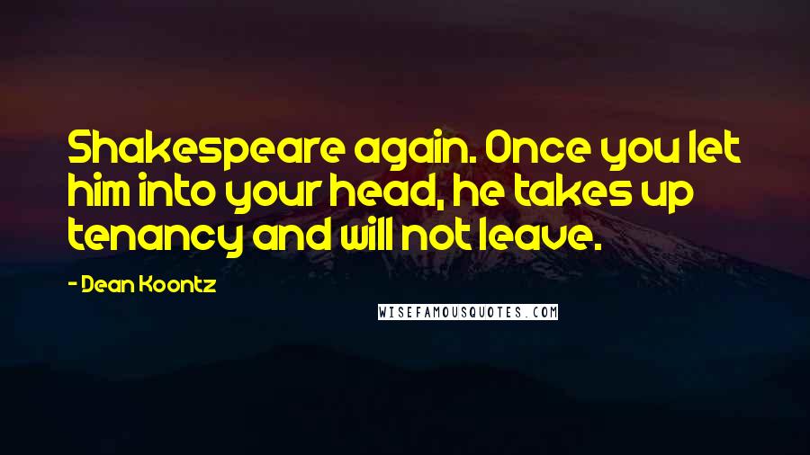 Dean Koontz Quotes: Shakespeare again. Once you let him into your head, he takes up tenancy and will not leave.