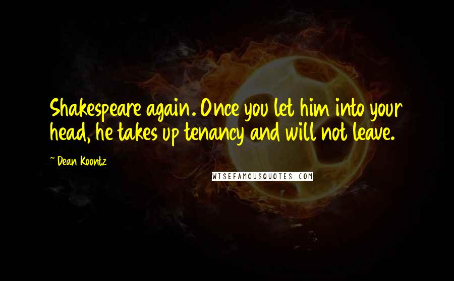 Dean Koontz Quotes: Shakespeare again. Once you let him into your head, he takes up tenancy and will not leave.