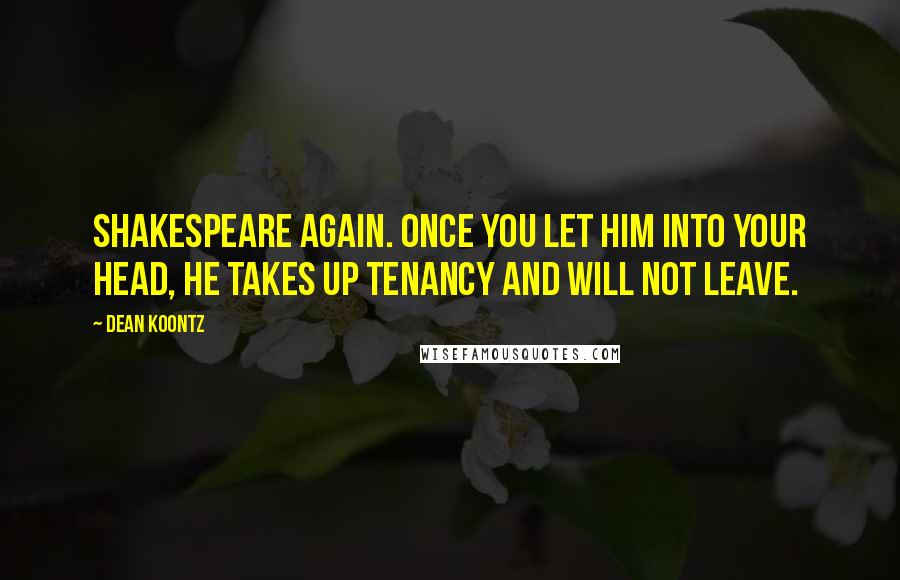 Dean Koontz Quotes: Shakespeare again. Once you let him into your head, he takes up tenancy and will not leave.