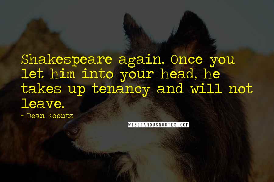 Dean Koontz Quotes: Shakespeare again. Once you let him into your head, he takes up tenancy and will not leave.
