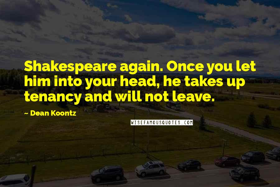 Dean Koontz Quotes: Shakespeare again. Once you let him into your head, he takes up tenancy and will not leave.