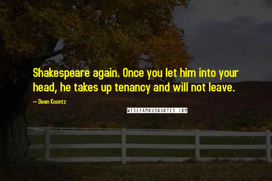Dean Koontz Quotes: Shakespeare again. Once you let him into your head, he takes up tenancy and will not leave.