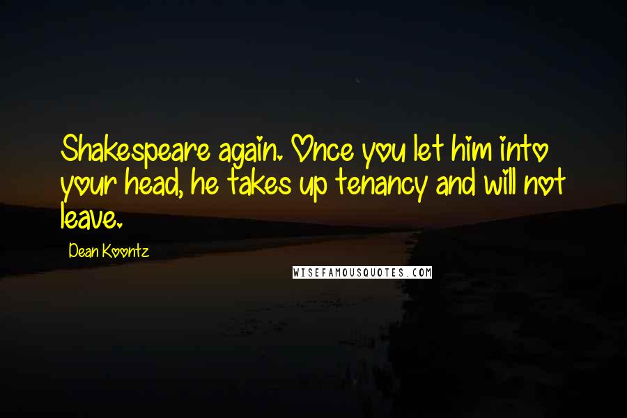 Dean Koontz Quotes: Shakespeare again. Once you let him into your head, he takes up tenancy and will not leave.