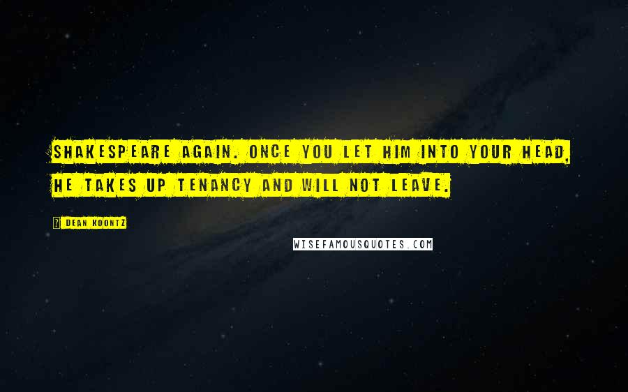 Dean Koontz Quotes: Shakespeare again. Once you let him into your head, he takes up tenancy and will not leave.