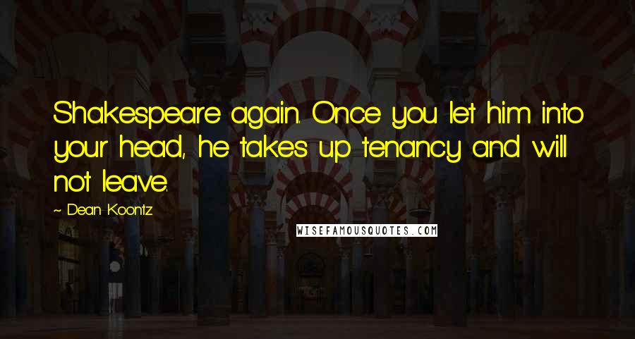 Dean Koontz Quotes: Shakespeare again. Once you let him into your head, he takes up tenancy and will not leave.