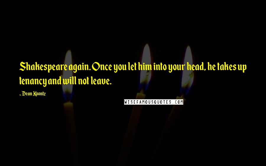 Dean Koontz Quotes: Shakespeare again. Once you let him into your head, he takes up tenancy and will not leave.