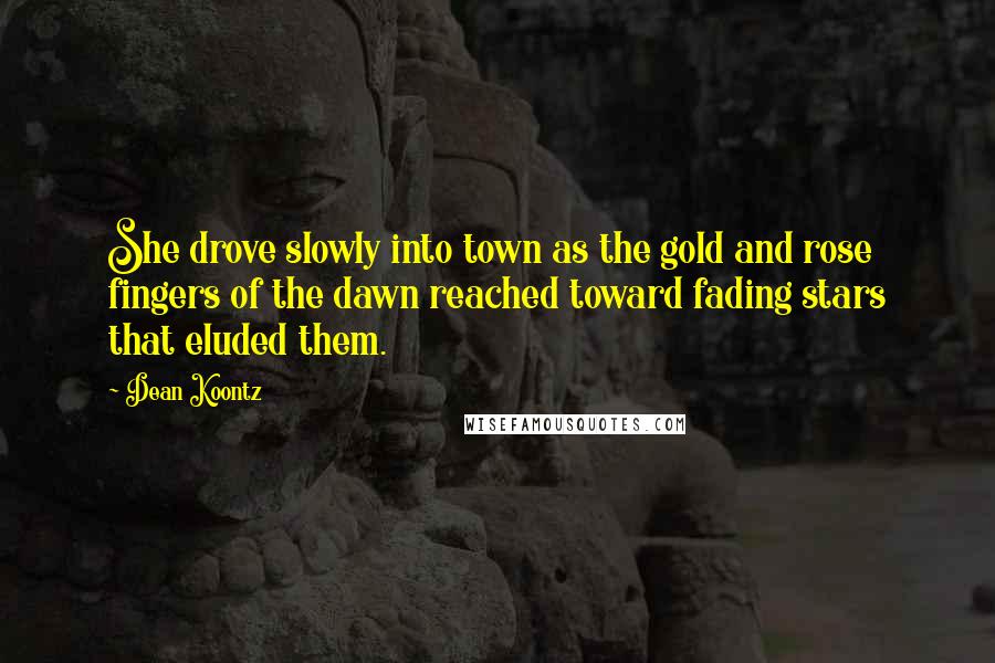 Dean Koontz Quotes: She drove slowly into town as the gold and rose fingers of the dawn reached toward fading stars that eluded them.