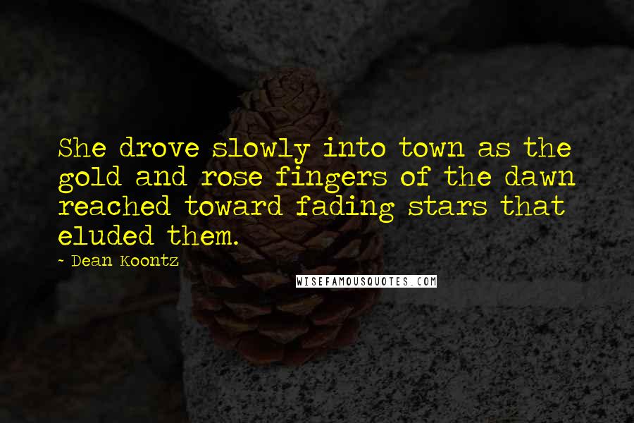Dean Koontz Quotes: She drove slowly into town as the gold and rose fingers of the dawn reached toward fading stars that eluded them.