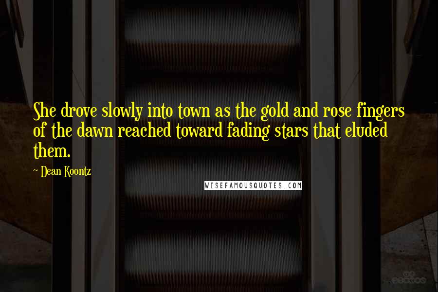 Dean Koontz Quotes: She drove slowly into town as the gold and rose fingers of the dawn reached toward fading stars that eluded them.