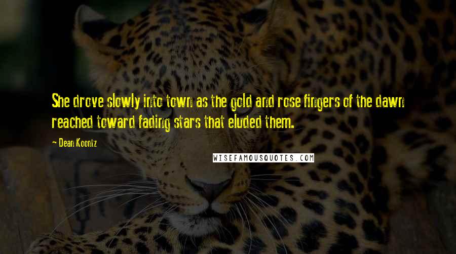 Dean Koontz Quotes: She drove slowly into town as the gold and rose fingers of the dawn reached toward fading stars that eluded them.