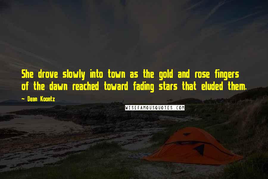 Dean Koontz Quotes: She drove slowly into town as the gold and rose fingers of the dawn reached toward fading stars that eluded them.