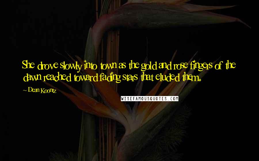 Dean Koontz Quotes: She drove slowly into town as the gold and rose fingers of the dawn reached toward fading stars that eluded them.